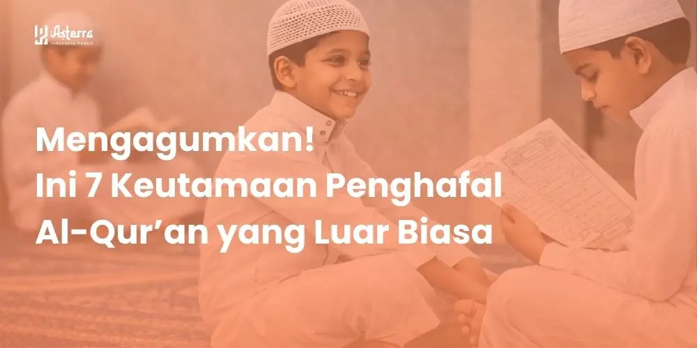 Artikel Islami: Mengagumkan! Ini 7 Keutamaan Penghafal Al-Qur’an yang Luar Biasa - Yayasan Asterra Indonesia Peduli