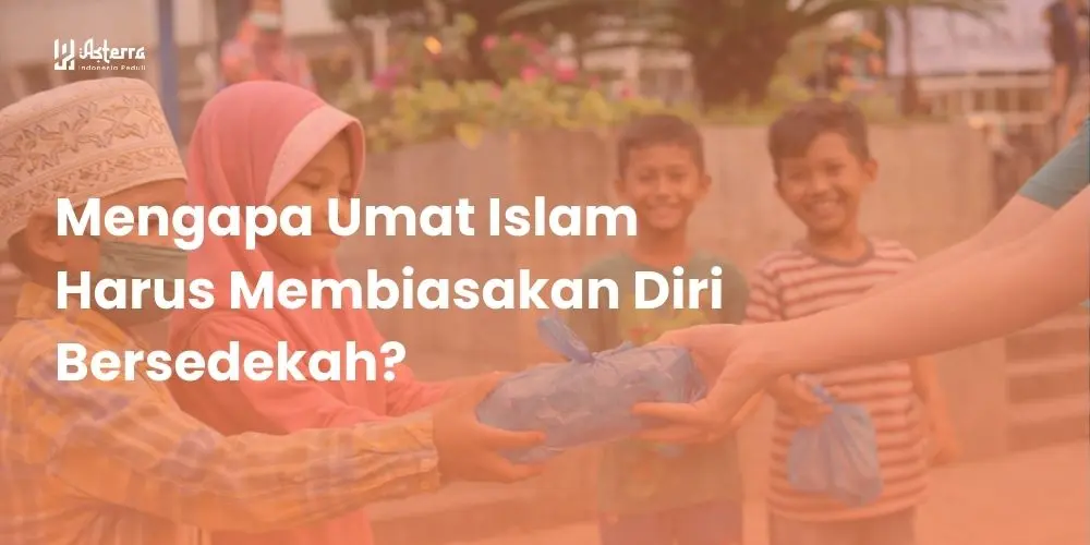 Artikel Islami: Mengapa Umat Islam Harus Membiasakan Diri Bersedekah? - Yayasan Asterra Indonesia Peduli